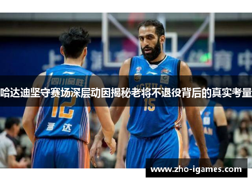 哈达迪坚守赛场深层动因揭秘老将不退役背后的真实考量