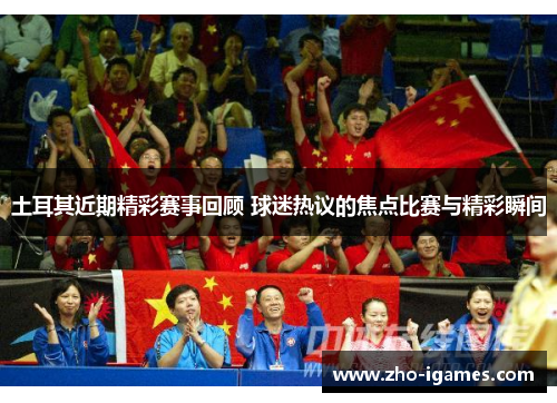 土耳其近期精彩赛事回顾 球迷热议的焦点比赛与精彩瞬间