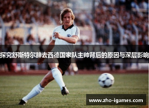探究舒斯特尔辞去西德国家队主帅背后的原因与深层影响