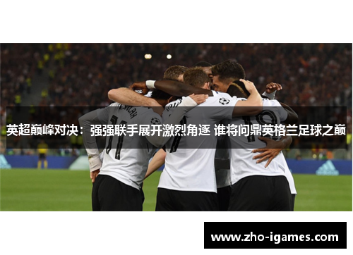 英超巅峰对决:强强联手展开激烈角逐 谁将问鼎英格兰足球之巅 英超巅峰对决:强强联手展开激烈角逐 谁将问鼎英格兰足球之巅