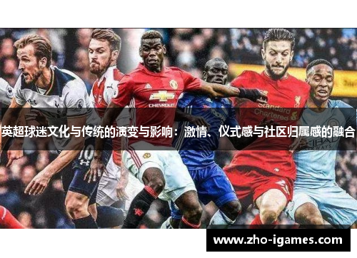 英超球迷文化与传统的演变与影响:激情、仪式感与社区归属感的融合 英超球迷文化与传统的演变与影响:激情、仪式感与社区归属感的融合
