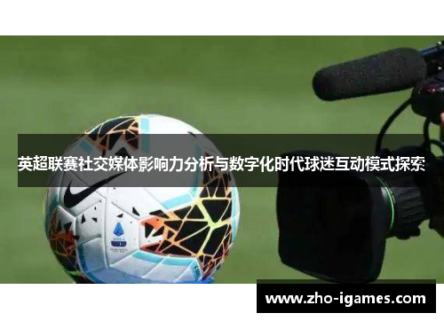 英超联赛社交媒体影响力分析与数字化时代球迷互动模式探索 英超联赛社交媒体影响力分析与数字化时代球迷互动模式探索