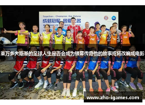 莱万多夫斯基的足球人生是否会成为银幕传奇他的故事或将改编成电影 莱万多夫斯基的足球人生是否会成为银幕传奇他的故事或将改编成电影