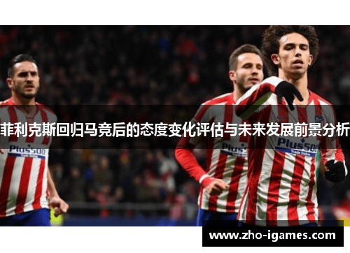 菲利克斯回归马竞后的态度变化评估与未来发展前景分析