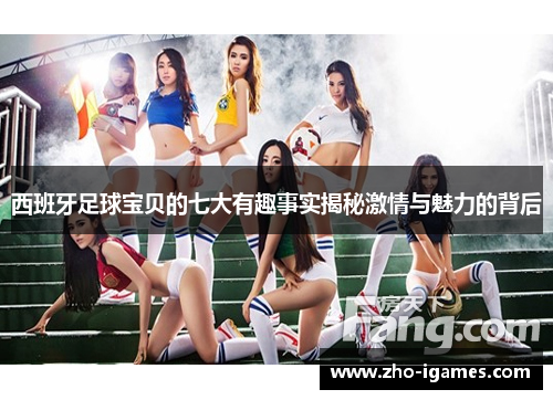 西班牙足球宝贝的七大有趣事实揭秘激情与魅力的背后