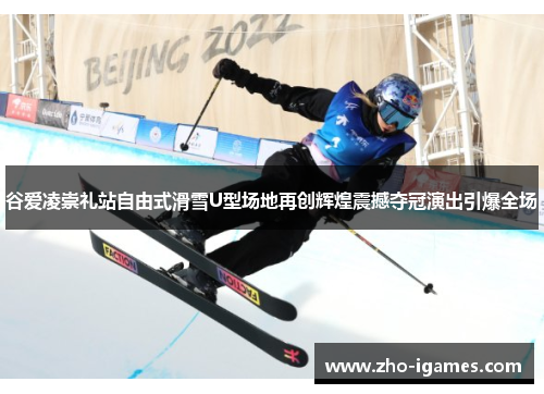 谷爱凌崇礼站自由式滑雪U型场地再创辉煌震撼夺冠演出引爆全场 谷爱凌崇礼站自由式滑雪U型场地再创辉煌震撼夺冠演出引爆全场