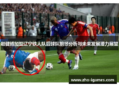 赵健博加盟辽宁铁人队后球队前景分析与未来发展潜力展望