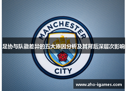 足协与队徽差异的五大原因分析及其背后深层次影响