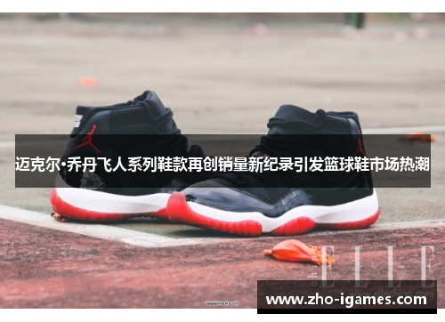 迈克尔·乔丹飞人系列鞋款再创销量新纪录引发篮球鞋市场热潮 迈克尔·乔丹飞人系列鞋款再创销量新纪录引发篮球鞋市场热潮