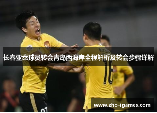 长春亚泰球员转会青岛西海岸全程解析及转会步骤详解 长春亚泰球员转会青岛西海岸全程解析及转会步骤详解