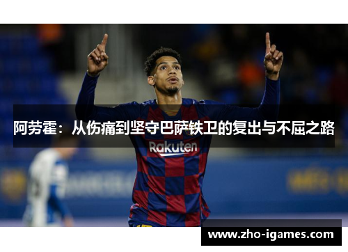 阿劳霍:从伤痛到坚守巴萨铁卫的复出与不屈之路 阿劳霍:从伤痛到坚守巴萨铁卫的复出与不屈之路