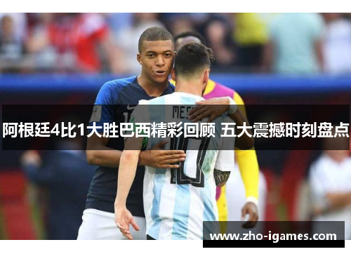 阿根廷4比1大胜巴西精彩回顾 五大震撼时刻盘点 阿根廷4比1大胜巴西精彩回顾 五大震撼时刻盘点