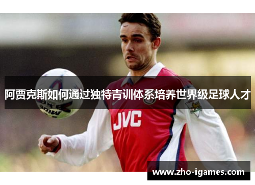 阿贾克斯如何通过独特青训体系培养世界级足球人才 阿贾克斯如何通过独特青训体系培养世界级足球人才