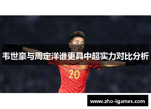 韦世豪与周定洋谁更具中超实力对比分析 韦世豪与周定洋谁更具中超实力对比分析