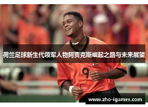 荷兰足球新生代领军人物阿贾克斯崛起之路与未来展望 荷兰足球新生代领军人物阿贾克斯崛起之路与未来展望