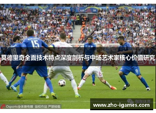 莫德里奇全面技术特点深度剖析与中场艺术家核心价值研究