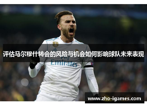 评估马尔穆什转会的风险与机会如何影响球队未来表现