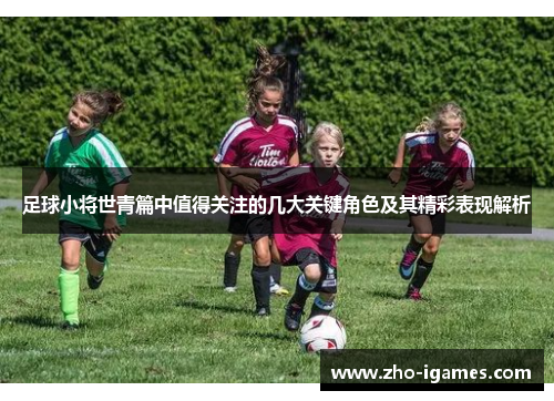 足球小将世青篇中值得关注的几大关键角色及其精彩表现解析 足球小将世青篇中值得关注的几大关键角色及其精彩表现解析
