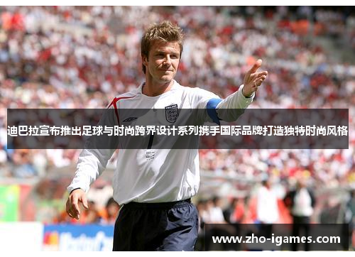 迪巴拉宣布推出足球与时尚跨界设计系列携手国际品牌打造独特时尚风格