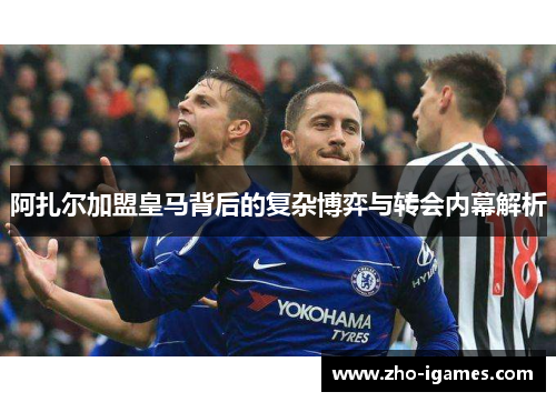 阿扎尔加盟皇马背后的复杂博弈与转会内幕解析