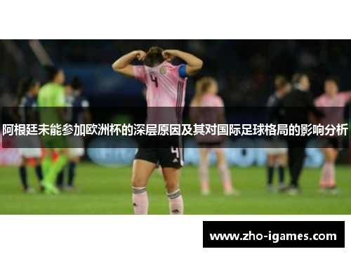 阿根廷未能参加欧洲杯的深层原因及其对国际足球格局的影响分析 阿根廷未能参加欧洲杯的深层原因及其对国际足球格局的影响分析