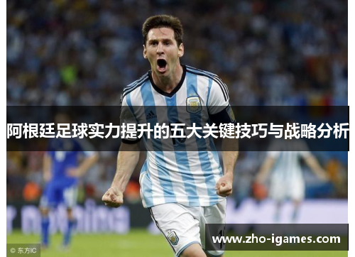 阿根廷足球实力提升的五大关键技巧与战略分析 阿根廷足球实力提升的五大关键技巧与战略分析