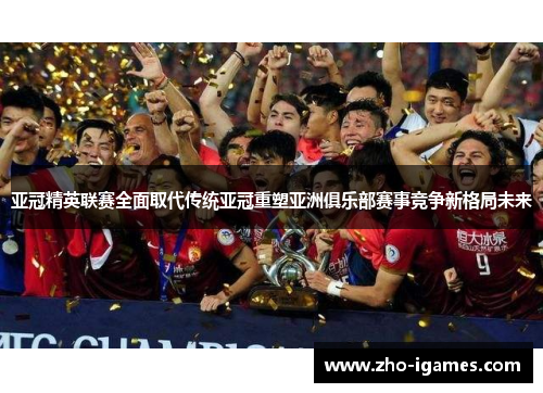 亚冠精英联赛全面取代传统亚冠重塑亚洲俱乐部赛事竞争新格局未来