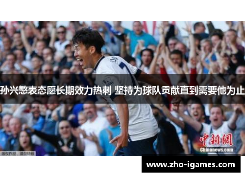 孙兴慜表态愿长期效力热刺 坚持为球队贡献直到需要他为止