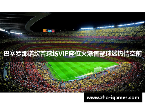 巴塞罗那诺坎普球场VIP座位火爆售罄球迷热情空前