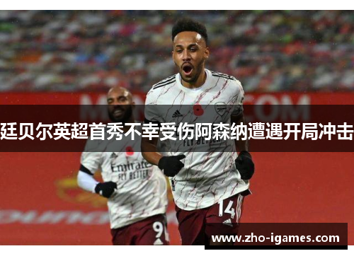 廷贝尔英超首秀不幸受伤阿森纳遭遇开局冲击