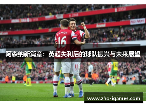 阿森纳新篇章：英超失利后的球队振兴与未来展望