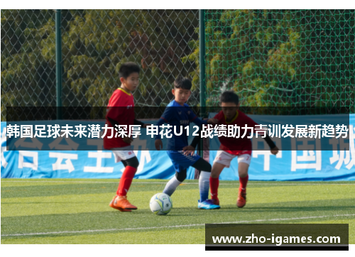 韩国足球未来潜力深厚 申花U12战绩助力青训发展新趋势